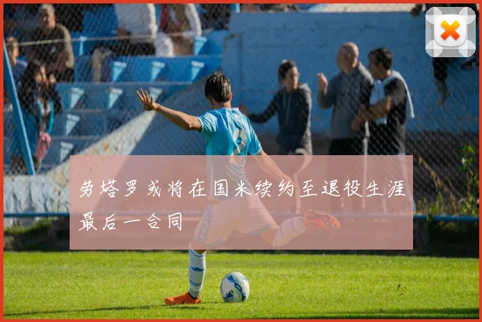 劳塔罗或将在国米续约至退役生涯最后一合同