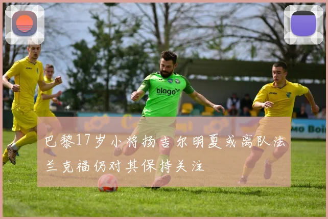 巴黎17岁小将扬吉尔明夏或离队法兰克福仍对其保持关注