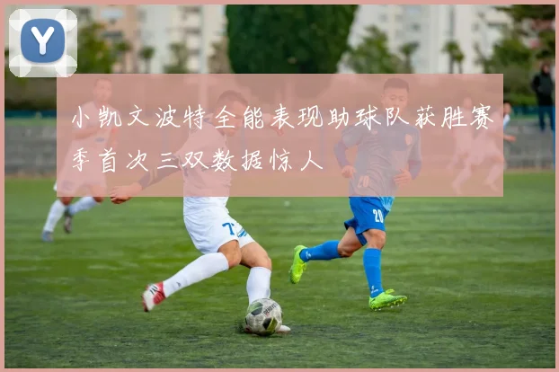 小凯文波特全能表现助球队获胜赛季首次三双数据惊人