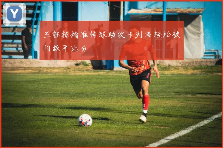 王钰栋精准传球助攻卡列洛轻松破门扳平比分