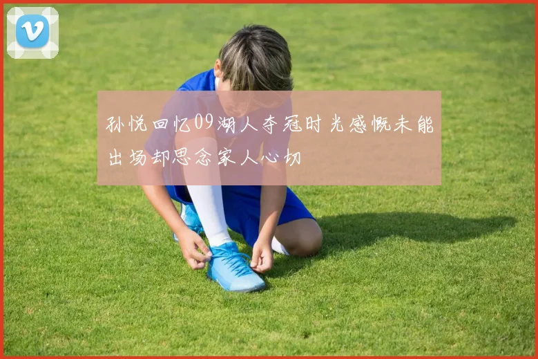 孙悦回忆09湖人夺冠时光感慨未能出场却思念家人心切