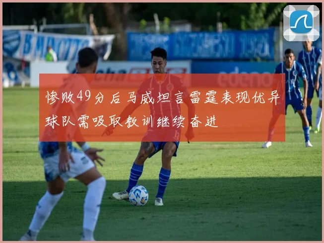 惨败49分后马威坦言雷霆表现优异球队需吸取教训继续奋进