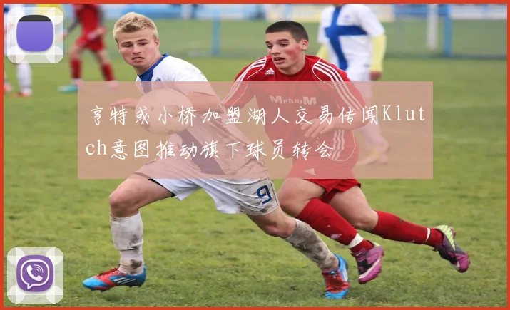 亨特或小桥加盟湖人交易传闻Klutch意图推动旗下球员转会