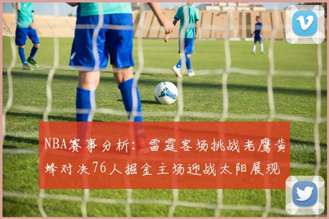 NBA赛事分析：雷霆客场挑战老鹰黄蜂对决76人掘金主场迎战太阳展现实力