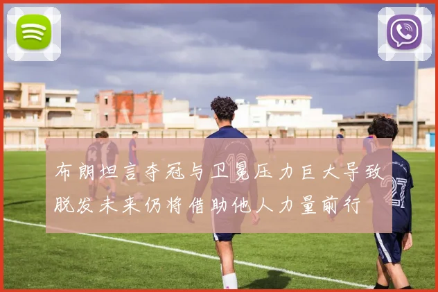 布朗坦言夺冠与卫冕压力巨大导致脱发未来仍将借助他人力量前行