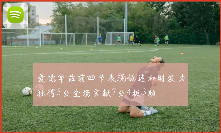 爱德华兹前四节表现低迷加时发力独得5分全场贡献7分4板3助