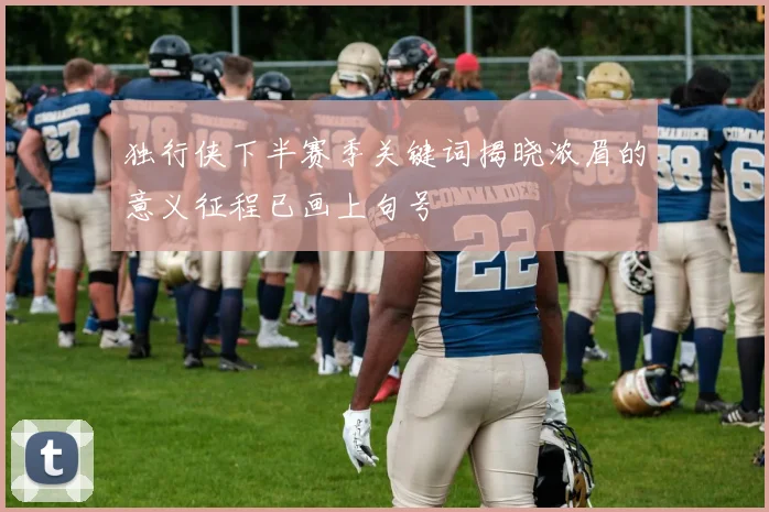 独行侠下半赛季关键词揭晓浓眉的意义征程已画上句号