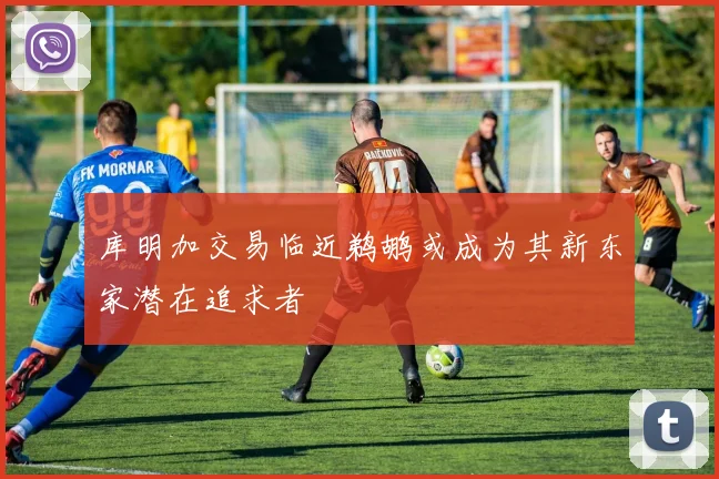 库明加交易临近鹈鹕或成为其新东家潜在追求者