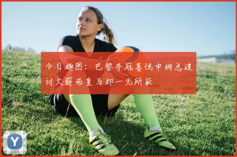 今日趣图：巴黎夺冠喜悦中姆总追讨欠薪而皇马却一无所获