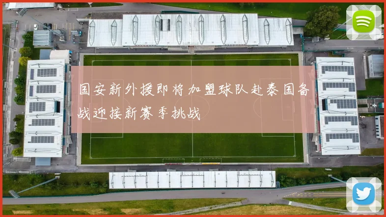 国安新外援即将加盟球队赴泰国备战迎接新赛季挑战