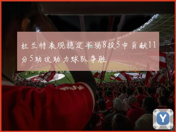 杜兰特表现稳定半场8投5中贡献11分5助攻助力球队争胜
