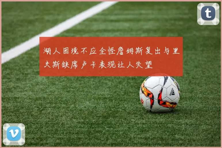 湖人困境不应全怪詹姆斯复出与里夫斯缺席卢卡表现让人失望