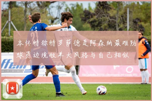 本怀特称特罗萨德是阿森纳最难防球员边境牧羊犬风格与自己相似