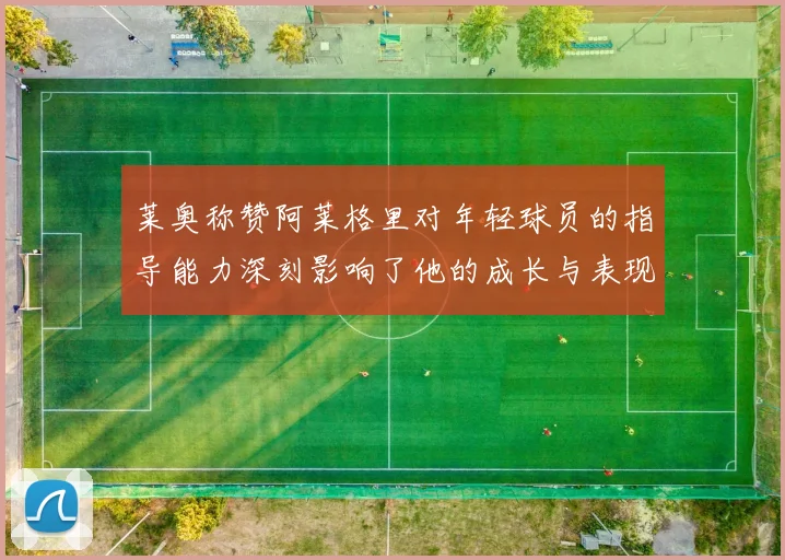 莱奥称赞阿莱格里对年轻球员的指导能力深刻影响了他的成长与表现