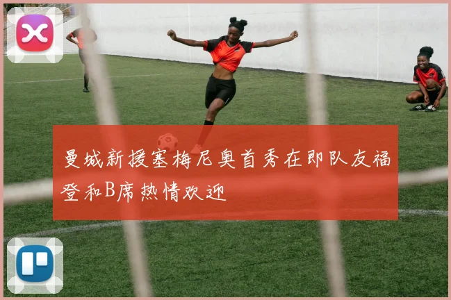 曼城新援塞梅尼奥首秀在即队友福登和B席热情欢迎
