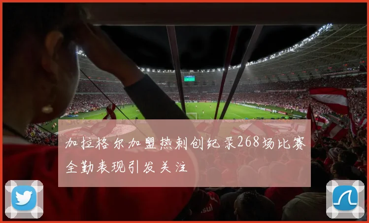 加拉格尔加盟热刺创纪录268场比赛全勤表现引发关注