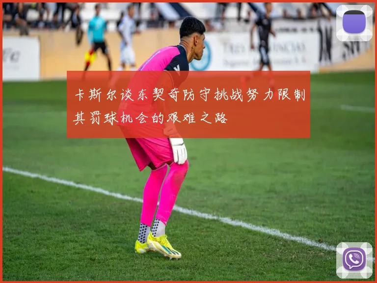 卡斯尔谈东契奇防守挑战努力限制其罚球机会的艰难之路