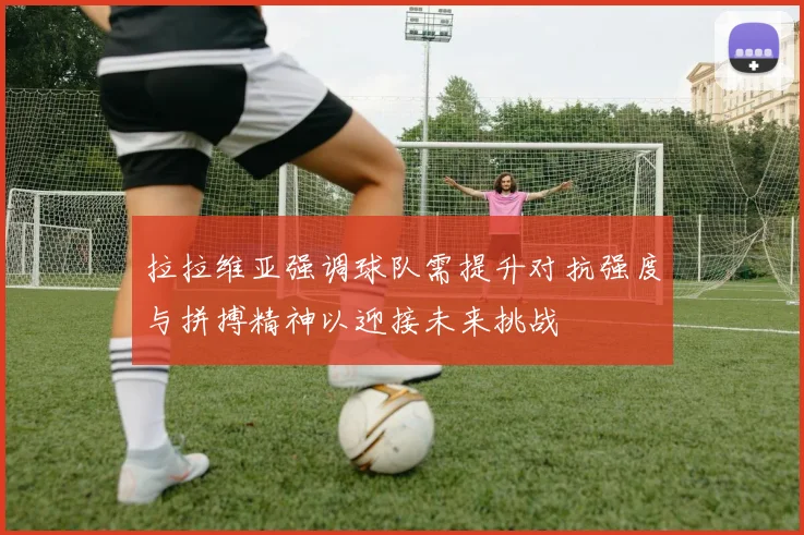 拉拉维亚强调球队需提升对抗强度与拼搏精神以迎接未来挑战