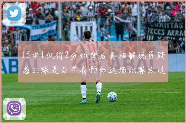 15中1仅得2分的背后真相解说员疑惑三球是否早有预知这场比赛太过抽象