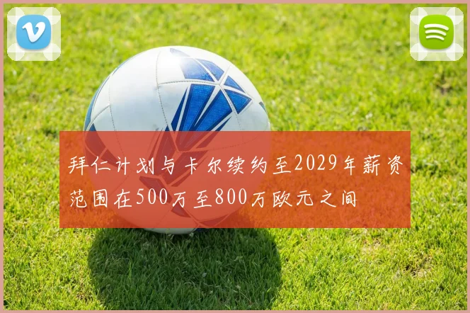 拜仁计划与卡尔续约至2029年薪资范围在500万至800万欧元之间