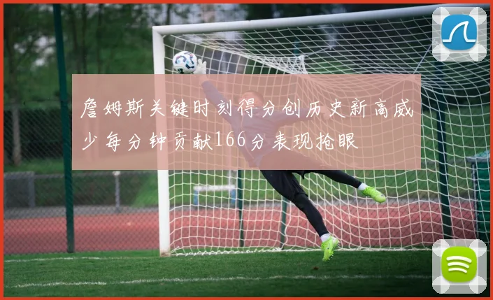 詹姆斯关键时刻得分创历史新高威少每分钟贡献166分表现抢眼