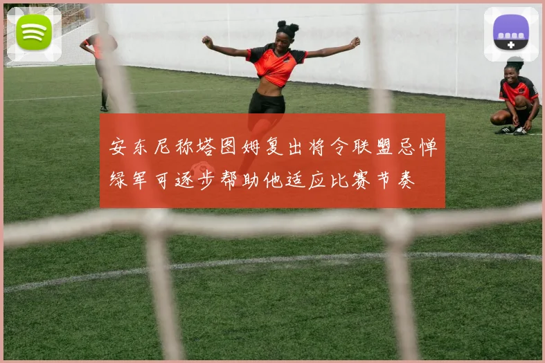 安东尼称塔图姆复出将令联盟忌惮绿军可逐步帮助他适应比赛节奏