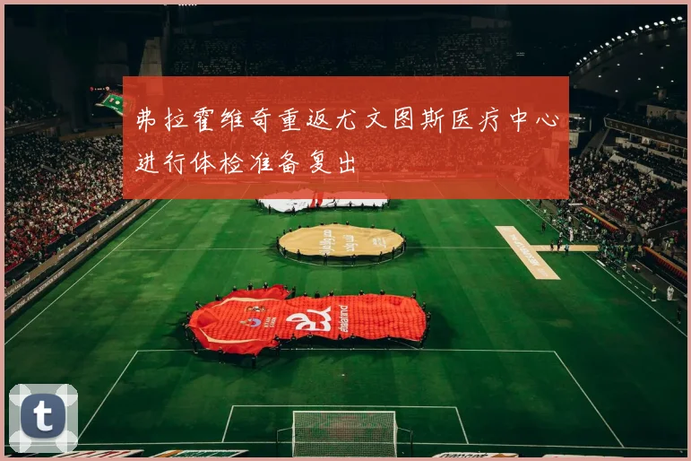 弗拉霍维奇重返尤文图斯医疗中心进行体检准备复出