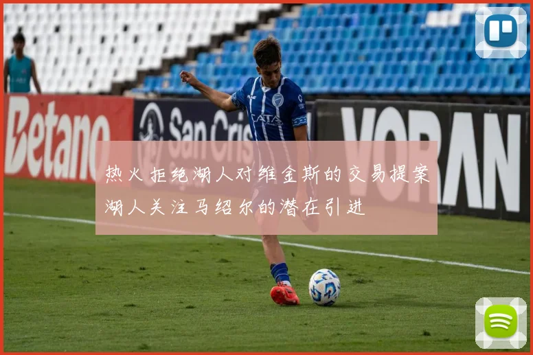 热火拒绝湖人对维金斯的交易提案湖人关注马绍尔的潜在引进