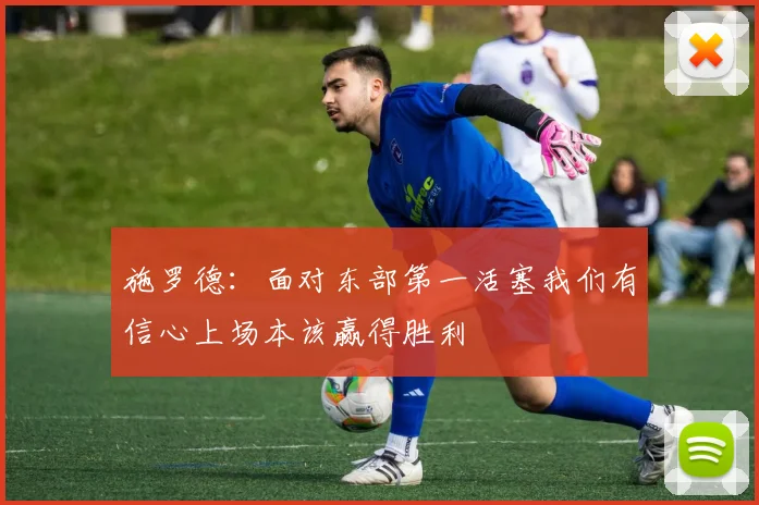 施罗德：面对东部第一活塞我们有信心上场本该赢得胜利