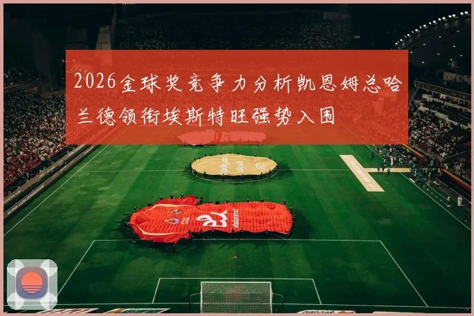2026金球奖竞争力分析凯恩姆总哈兰德领衔埃斯特旺强势入围