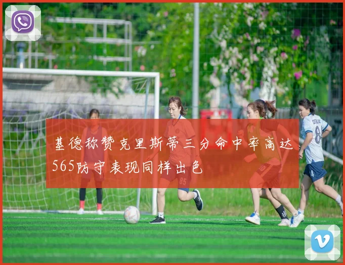 基德称赞克里斯蒂三分命中率高达565防守表现同样出色