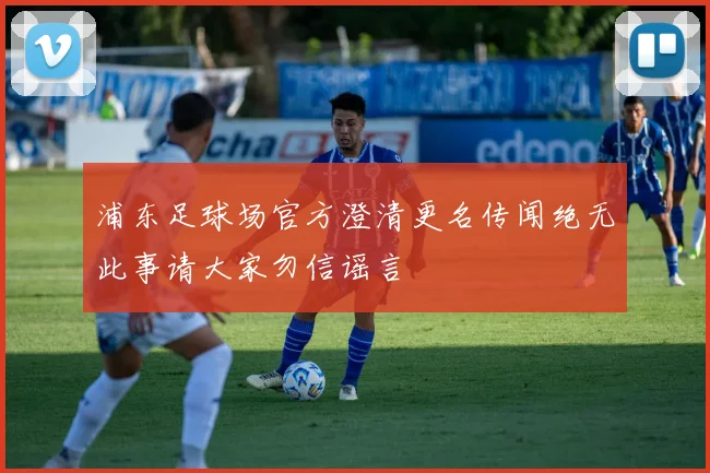 浦东足球场官方澄清更名传闻绝无此事请大家勿信谣言