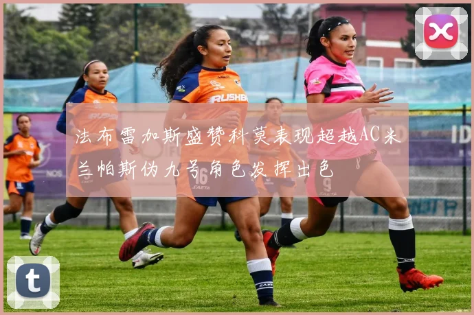 法布雷加斯盛赞科莫表现超越AC米兰帕斯伪九号角色发挥出色