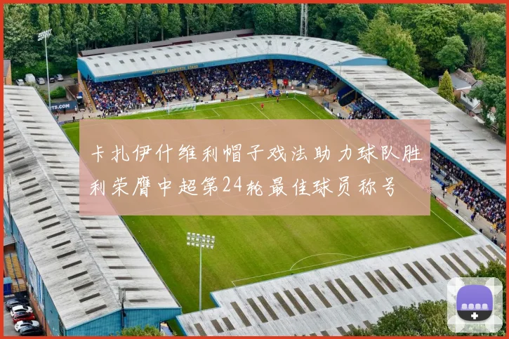 卡扎伊什维利帽子戏法助力球队胜利荣膺中超第24轮最佳球员称号