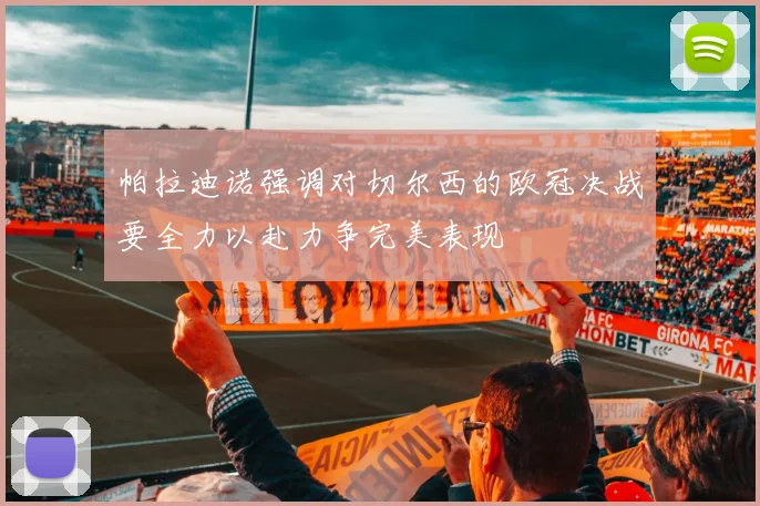 帕拉迪诺强调对切尔西的欧冠决战要全力以赴力争完美表现