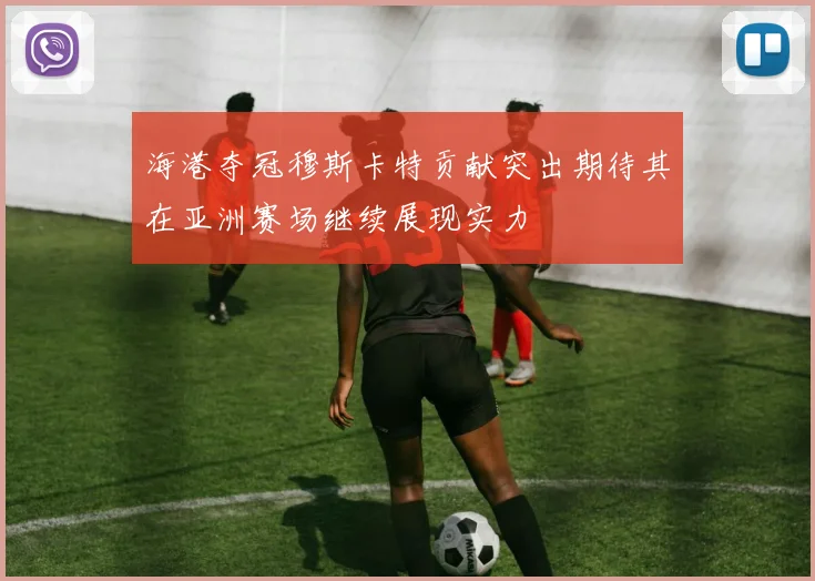海港夺冠穆斯卡特贡献突出期待其在亚洲赛场继续展现实力