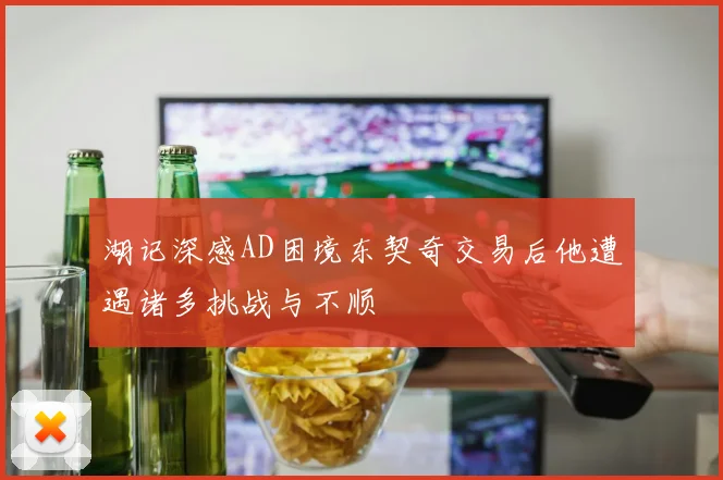 湖记深感AD困境东契奇交易后他遭遇诸多挑战与不顺