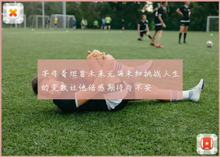 字母哥坦言未来充满未知挑战人生的变数让他倍感期待与不安