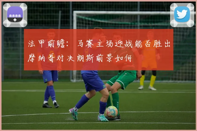 法甲前瞻：马赛主场迎战能否胜出摩纳哥对决朗斯前景如何