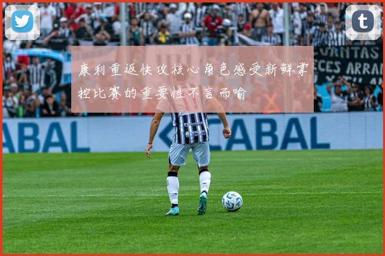 康利重返快攻核心角色感受新鲜掌控比赛的重要性不言而喻