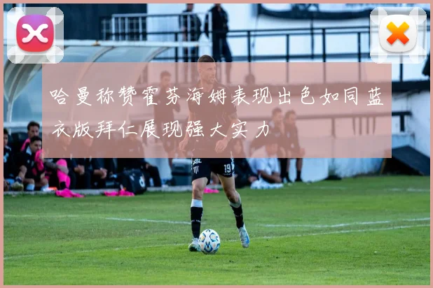 哈曼称赞霍芬海姆表现出色如同蓝衣版拜仁展现强大实力