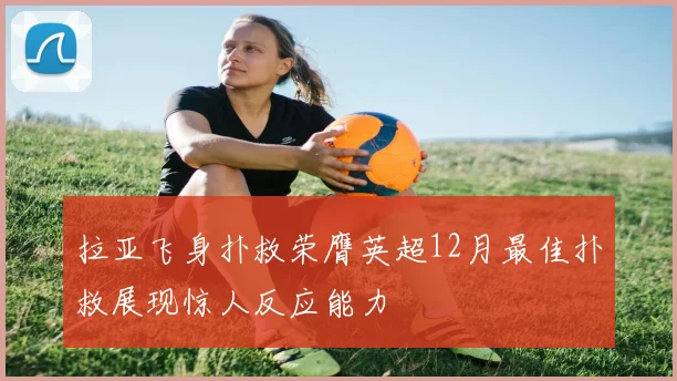 拉亚飞身扑救荣膺英超12月最佳扑救展现惊人反应能力