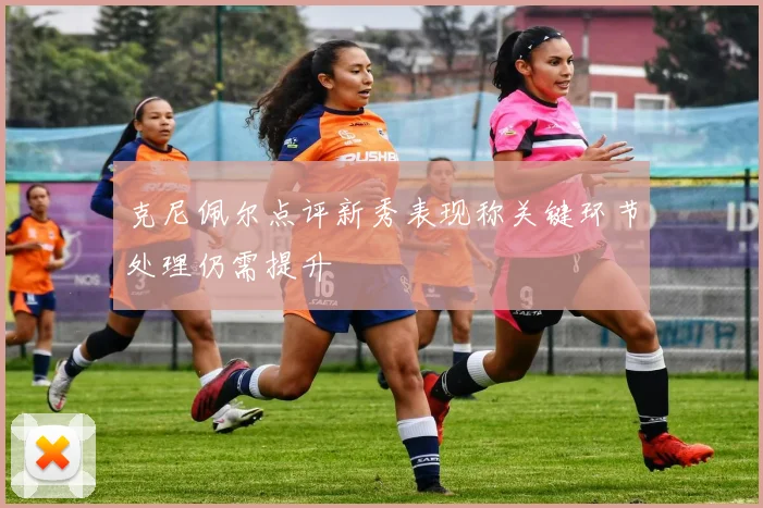 克尼佩尔点评新秀表现称关键环节处理仍需提升