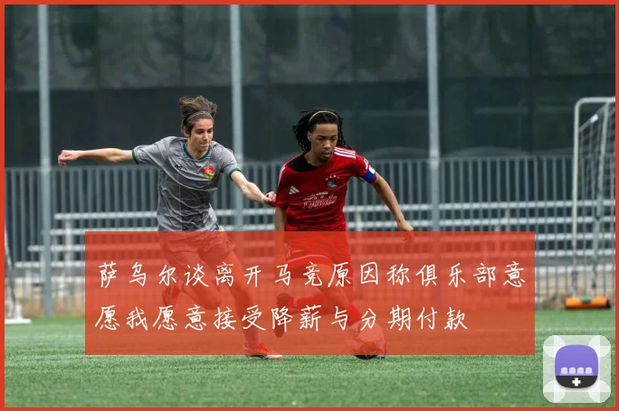 萨乌尔谈离开马竞原因称俱乐部意愿我愿意接受降薪与分期付款