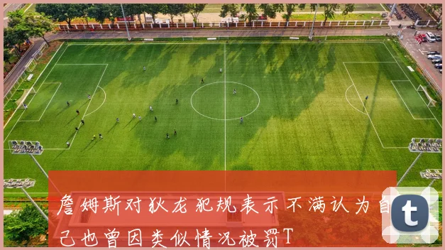詹姆斯对狄龙犯规表示不满认为自己也曾因类似情况被罚T