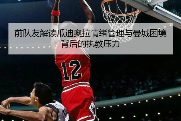 前队友解读瓜迪奥拉情绪管理与曼城困境背后的执教压力 | HaoBo